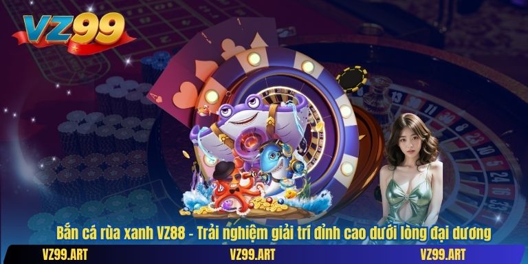 Bắn cá rùa xanh VZ88 – Trải nghiệm giải trí đỉnh cao dưới lòng đại dương