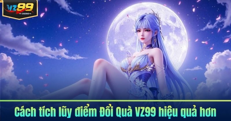 Cách tích lũy điểm Đổi Quà VZ99 hiệu quả hơn