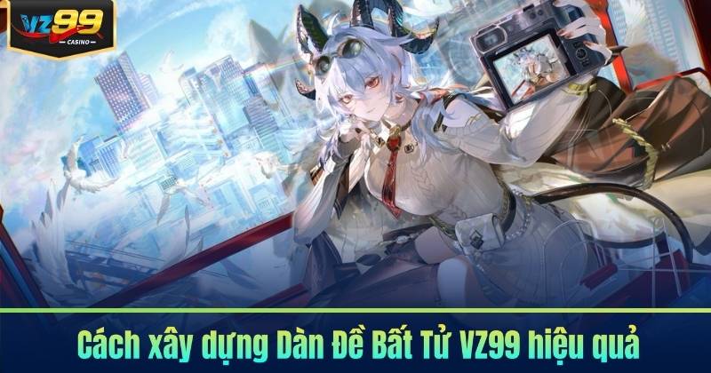 Cách xây dựng Dàn Đề Bất Tử VZ99 hiệu quả