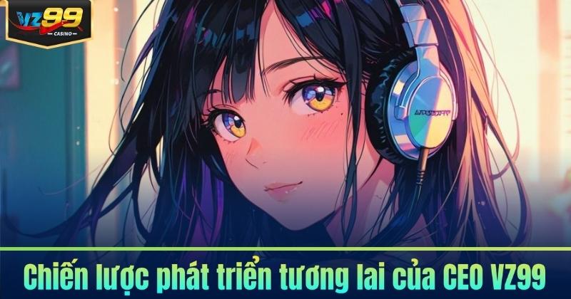 Chiến lược phát triển tương lai của CEO VZ99