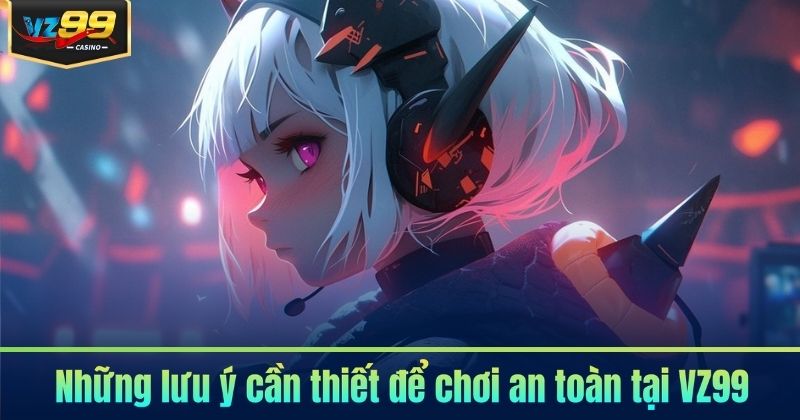 Chơi Có Trách Nhiệm 6 Những lưu ý cần thiết để chơi an toàn tại VZ99