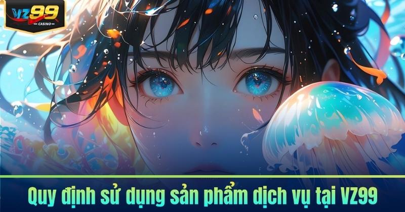 Điều Khoản Điều Kiện 6 Quy định sử dụng sản phẩm dịch vụ tại VZ99