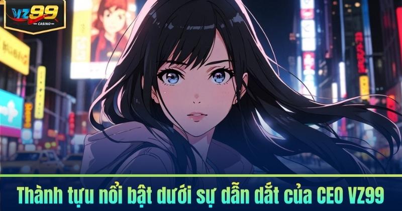 Thành tựu nổi bật dưới sự dẫn dắt của CEO VZ99