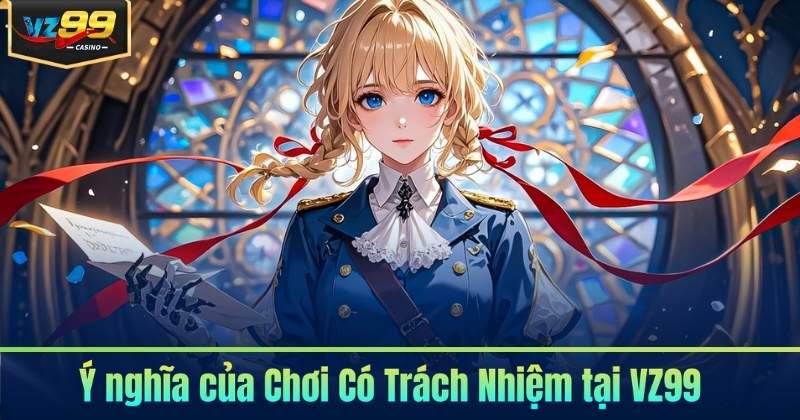Chơi Có Trách Nhiệm 4 Ý nghĩa của Chơi Có Trách Nhiệm tại VZ99